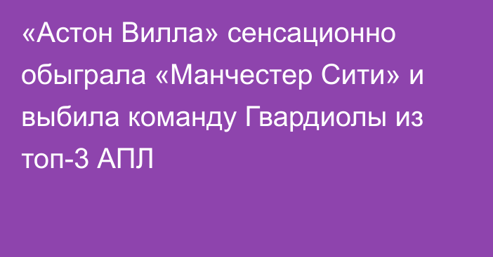 «Астон Вилла» сенсационно обыграла «Манчестер Сити» и выбила команду Гвардиолы из топ-3 АПЛ