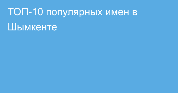 ТОП-10  популярных имен в Шымкенте