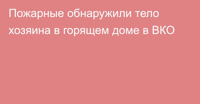 Пожарные обнаружили тело хозяина в горящем доме в ВКО