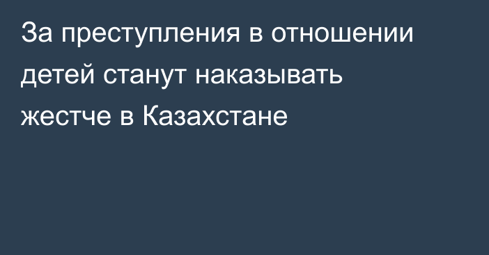 За преступления в отношении детей станут наказывать жестче в Казахстане