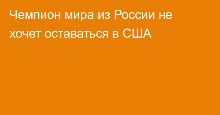 Чемпион мира из России не хочет оставаться в США