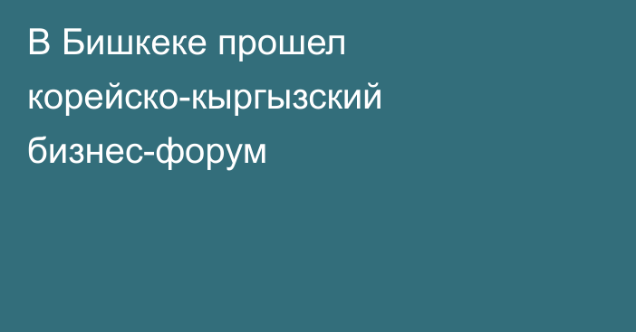 В Бишкеке прошел корейско-кыргызский бизнес-форум