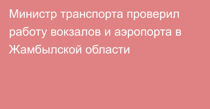 Министр транспорта проверил работу вокзалов и аэропорта в Жамбылской области