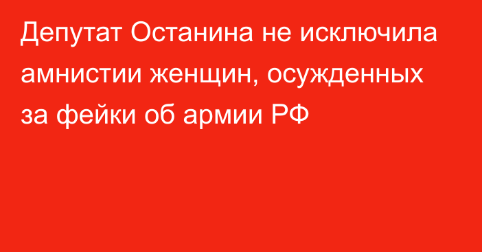 Депутат Останина не исключила амнистии женщин, осужденных за фейки об армии РФ