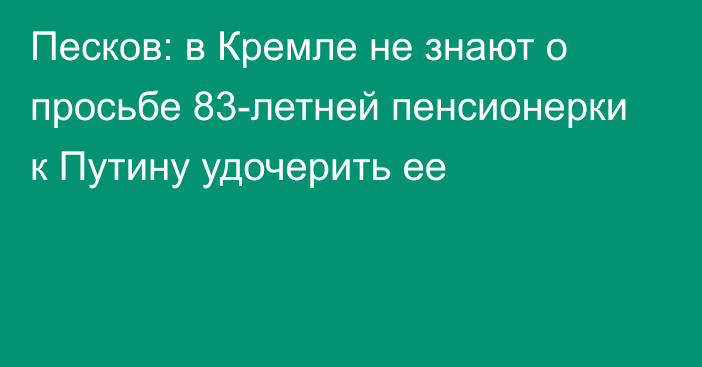 Песков: в Кремле не знают о просьбе 83-летней пенсионерки к Путину удочерить ее