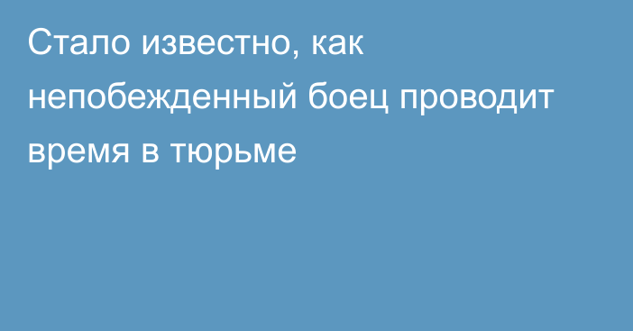 Стало известно, как непобежденный боец проводит время в тюрьме