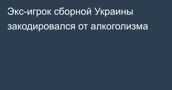 Экс-игрок сборной Украины закодировался от алкоголизма