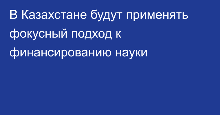 В Казахстане будут применять фокусный подход к финансированию науки