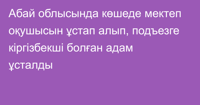 Абай облысында көшеде мектеп оқушысын ұстап алып, подъезге кіргізбекші болған адам ұсталды