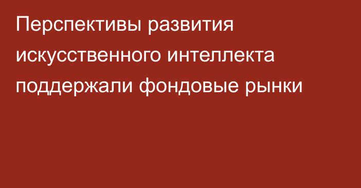 Перспективы развития искусственного интеллекта поддержали фондовые рынки