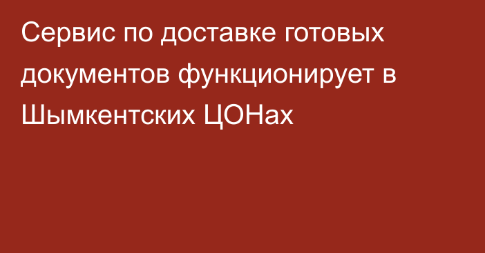 Сервис по доставке готовых документов функционирует в Шымкентских ЦОНах