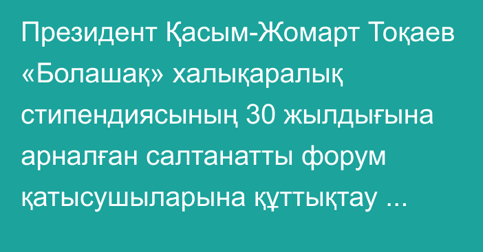 Президент Қасым-Жомарт Тоқаев «Болашақ» халықаралық стипендиясының 30 жылдығына арналған салтанатты форум қатысушыларына құттықтау хатын жолдады