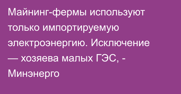 Майнинг-фермы используют только импортируемую электроэнергию. Исключение — хозяева малых ГЭС, - Минэнерго 