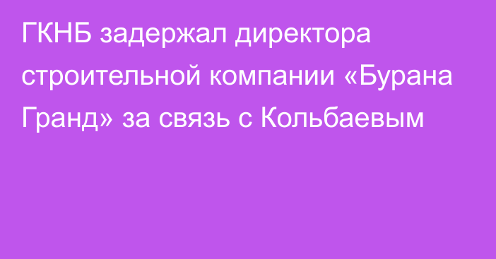 ГКНБ задержал директора строительной компании «Бурана Гранд» за связь с Кольбаевым