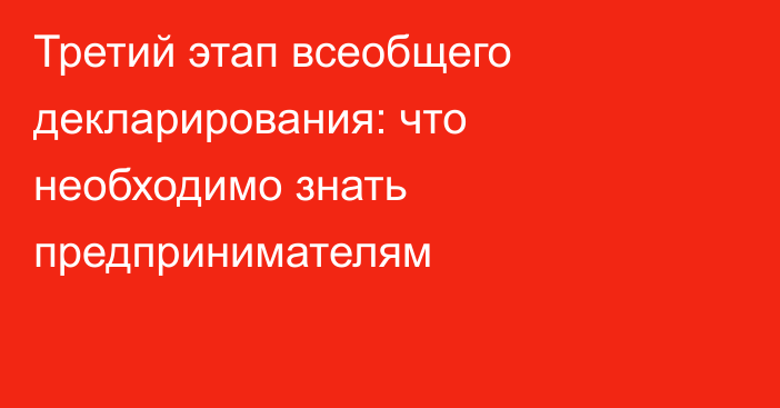 Третий этап всеобщего декларирования: что необходимо знать предпринимателям