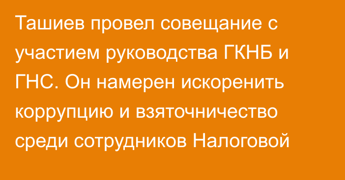 Ташиев провел совещание с участием руководства ГКНБ и ГНС. Он намерен искоренить коррупцию и взяточничество среди сотрудников Налоговой