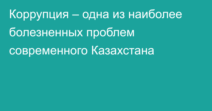 Коррупция – одна из наиболее болезненных проблем современного Казахстана