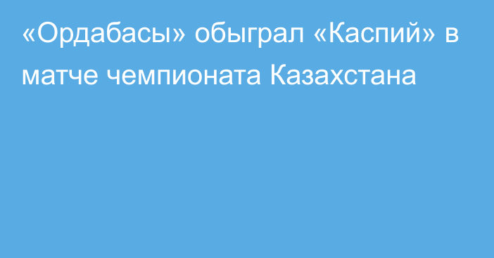 «Ордабасы» обыграл «Каспий» в матче чемпионата Казахстана