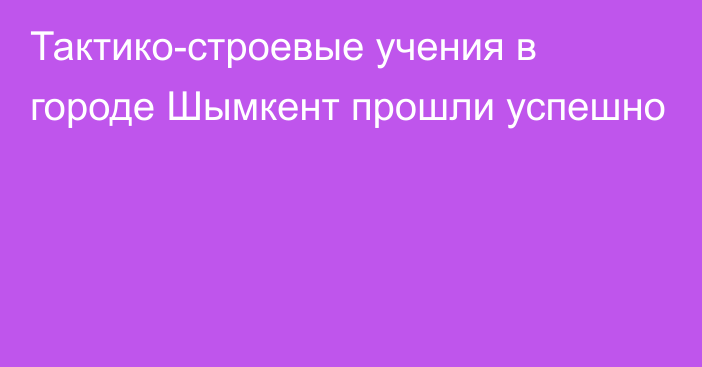 Тактико-строевые учения в городе Шымкент прошли успешно