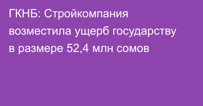 ГКНБ: Стройкомпания возместила ущерб государству в размере 52,4 млн сомов