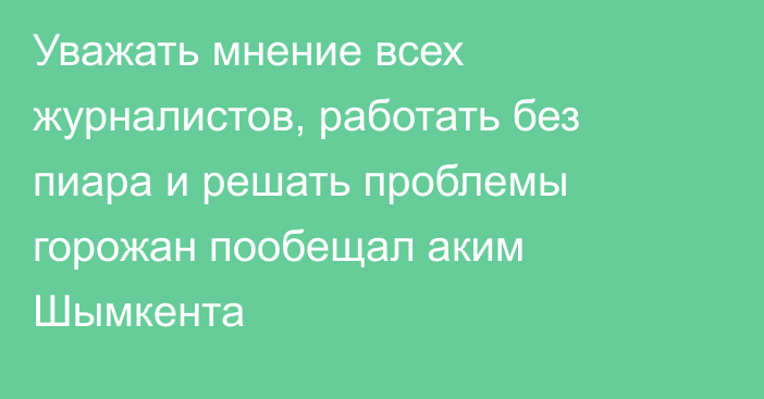 Уважать мнение всех журналистов, работать без пиара и решать проблемы горожан пообещал аким Шымкента