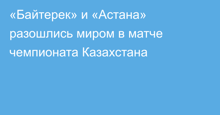 «Байтерек» и «Астана» разошлись миром в матче чемпионата Казахстана