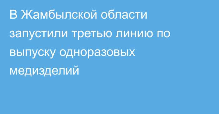 В Жамбылской области запустили третью линию по выпуску одноразовых медизделий