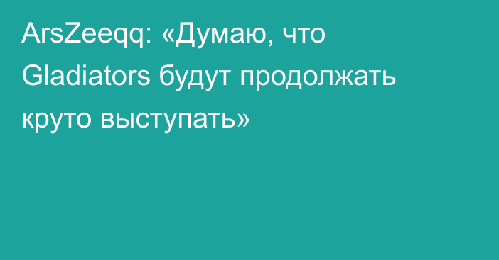 ArsZeeqq: «Думаю, что Gladiators будут продолжать круто выступать»