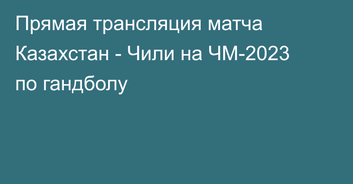 Прямая трансляция матча Казахстан - Чили на ЧМ-2023 по гандболу