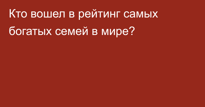 Кто вошел в рейтинг самых богатых семей в мире?