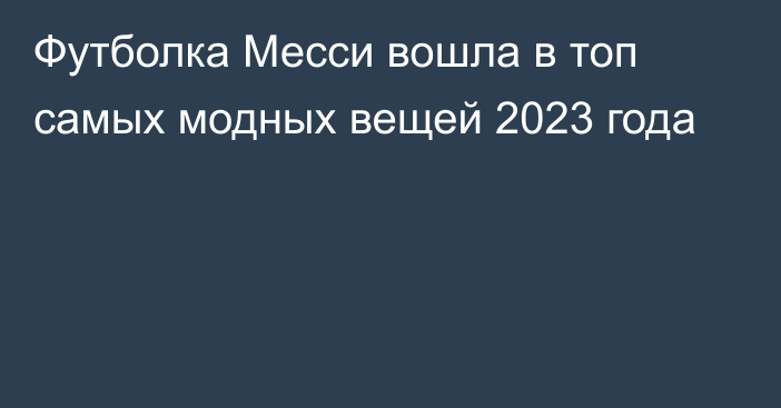 Футболка Месси вошла в топ самых модных вещей 2023 года