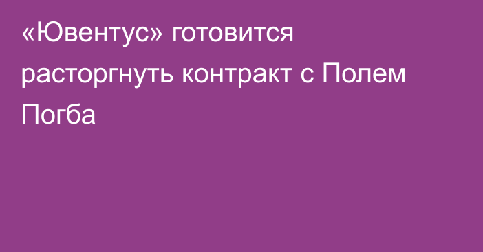 «Ювентус» готовится расторгнуть контракт с Полем Погба