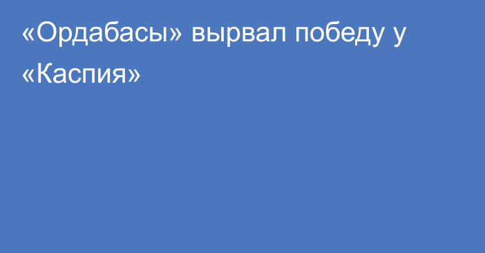 «Ордабасы» вырвал победу у «Каспия»