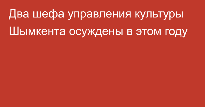 Два шефа управления культуры Шымкента осуждены в этом году