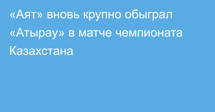 «Аят» вновь крупно обыграл «Атырау» в матче чемпионата Казахстана