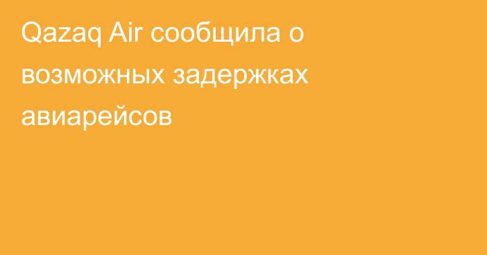 Qazaq Air сообщила о возможных задержках авиарейсов