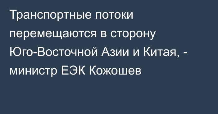 Транспортные потоки перемещаются в сторону Юго-Восточной Азии и Китая, - министр ЕЭК Кожошев