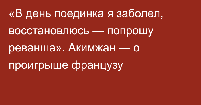 «В день поединка я заболел, восстановлюсь — попрошу реванша». Акимжан — о проигрыше французу