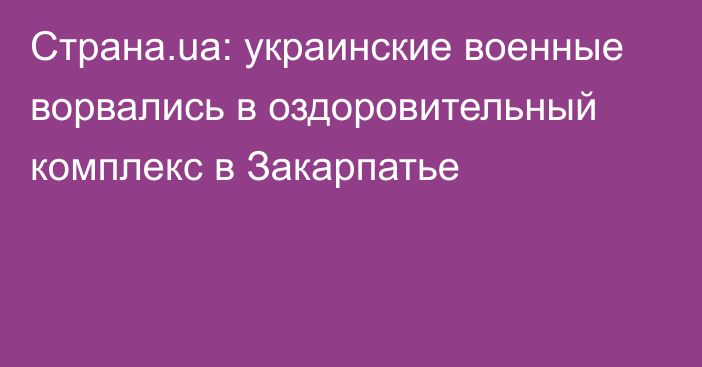 Страна.ua: украинские военные ворвались в оздоровительный комплекс в Закарпатье