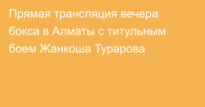 Прямая трансляция вечера бокса в Алматы с титульным боем Жанкоша Турарова