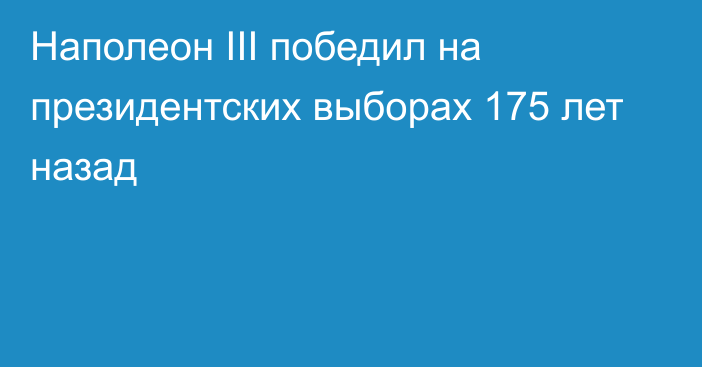 Наполеон III победил на президентских выборах 175 лет назад