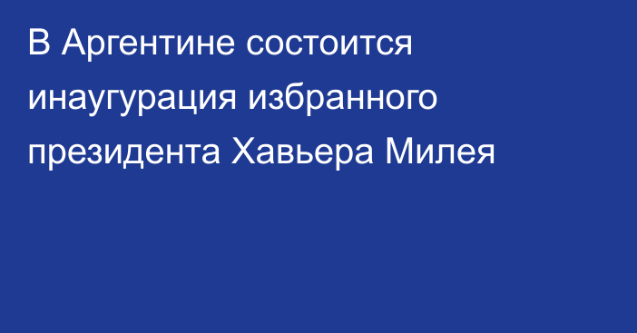 В Аргентине состоится инаугурация избранного президента Хавьера Милея