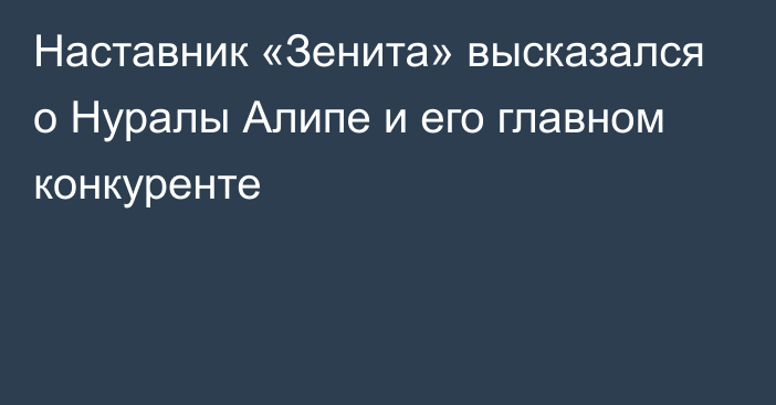 Наставник «Зенита» высказался о Нуралы Алипе и его главном конкуренте