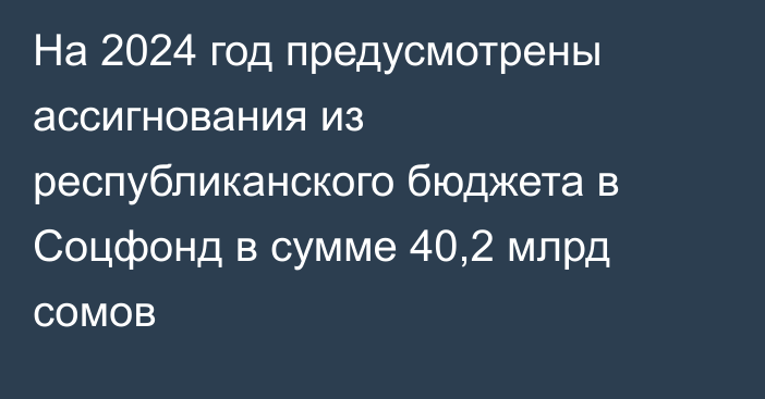 На 2024 год предусмотрены ассигнования из республиканского бюджета в Соцфонд в сумме 40,2 млрд сомов