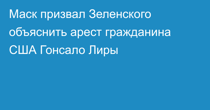 Маск призвал Зеленского объяснить арест гражданина США Гонсало Лиры