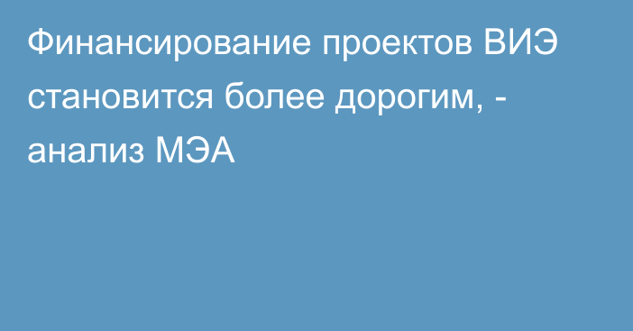 Финансирование проектов ВИЭ становится более дорогим, - анализ МЭА