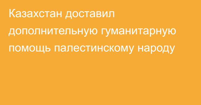 Казахстан доставил дополнительную гуманитарную помощь палестинскому народу