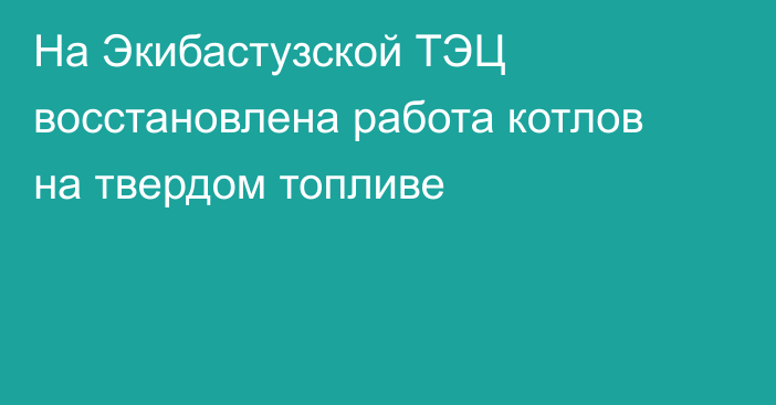 На Экибастузской ТЭЦ восстановлена работа котлов на твердом топливе