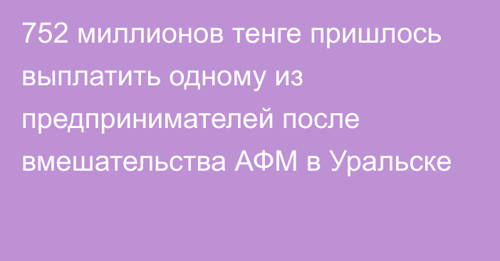 752 миллионов тенге пришлось выплатить одному из предпринимателей после вмешательства АФМ в Уральске