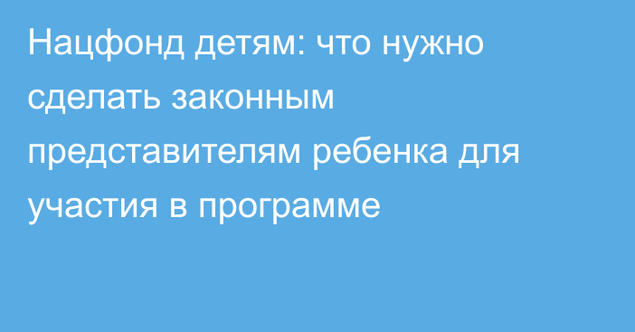 Нацфонд детям: что нужно сделать законным представителям ребенка для участия в программе